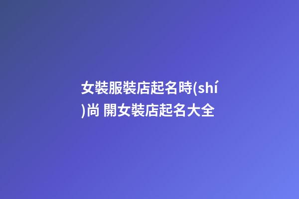 女裝服裝店起名時(shí)尚 開女裝店起名大全-第1張-店鋪起名-玄機(jī)派